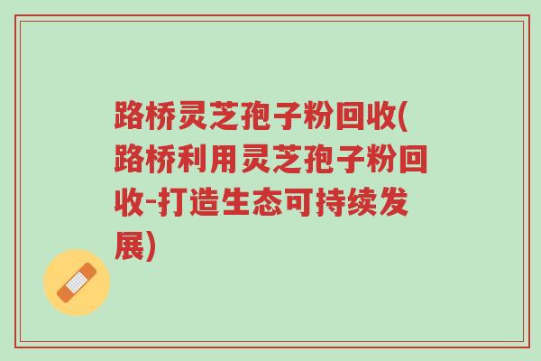 路桥灵芝孢子粉回收(路桥利用灵芝孢子粉回收-打造生态可持续发展)-第1张图片-超越 路桥灵芝孢子粉回收(路桥利用灵芝孢子粉回收-打造生态可持续发展)-第1张图片-超越