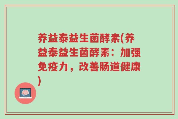 养益泰益生菌酵素(养益泰益生菌酵素:加强免疫力,改善肠道健康)-第1张图片-超越 养益泰益生菌酵素(养益泰益生菌酵素:加强免疫力,改善肠道健康)-第1张图片-超越