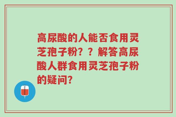 高尿酸的人能否食用灵芝孢子粉??解答高尿酸人群食用灵芝孢子粉的疑问?-第1张图片-超越 高尿酸的人能否食用灵芝孢子粉??解答高尿酸人群食用灵芝孢子粉的疑问?-第1张图片-超越
