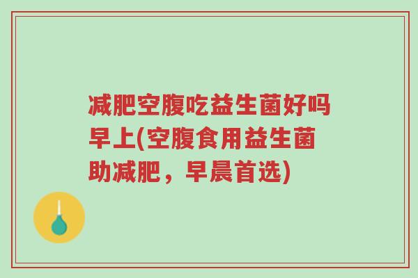 减肥空腹吃益生菌好吗早上(空腹食用益生菌助减肥,早晨首选)-第1张图片-超越 减肥空腹吃益生菌好吗早上(空腹食用益生菌助减肥,早晨首选)-第1张图片-超越