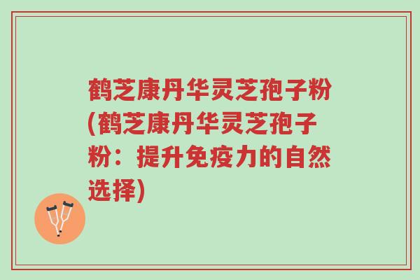 鹤芝康丹华灵芝孢子粉(鹤芝康丹华灵芝孢子粉:提升免疫力的自然选择)-第1张图片-超越 鹤芝康丹华灵芝孢子粉(鹤芝康丹华灵芝孢子粉:提升免疫力的自然选择)-第1张图片-超越