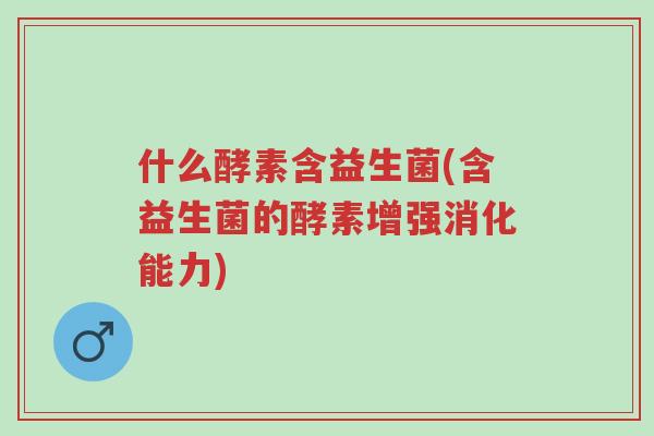 什么酵素含益生菌(含益生菌的酵素增强消化能力)-第1张图片-超越 什么酵素含益生菌(含益生菌的酵素增强消化能力)-第1张图片-超越