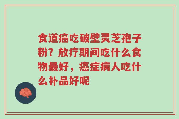 食道癌吃破壁灵芝孢子粉？放疗期间吃什么食物最好，癌症病人吃什么补品好呢-第1张图片-超越