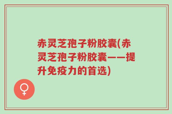 赤灵芝孢子粉胶囊(赤灵芝孢子粉胶囊——提升免疫力的首选)-第1张图片-超越