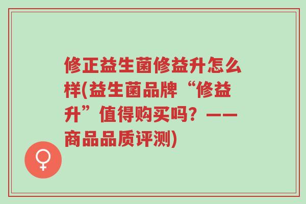 修正益生菌修益升怎么样(益生菌品牌“修益升”值得购买吗?——商品品质评测)-第1张图片-超越 修正益生菌修益升怎么样(益生菌品牌“修益升”值得购买吗?——商品品质评测)-第1张图片-超越