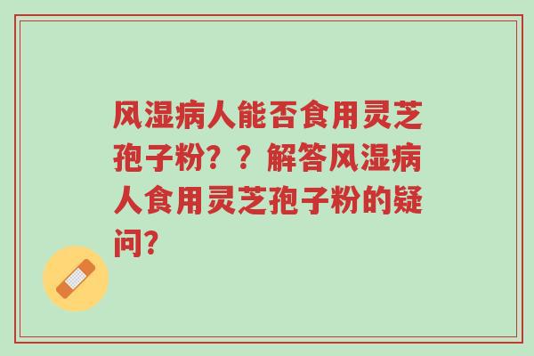 风湿病人能否食用灵芝孢子粉??解答风湿病人食用灵芝孢子粉的疑问?-第1张图片-超越 风湿病人能否食用灵芝孢子粉??解答风湿病人食用灵芝孢子粉的疑问?-第1张图片-超越