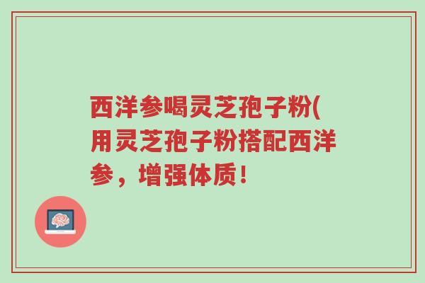 西洋参喝灵芝孢子粉(用灵芝孢子粉搭配西洋参,增强体质!-第1张图片-超越 西洋参喝灵芝孢子粉(用灵芝孢子粉搭配西洋参,增强体质!-第1张图片-超越