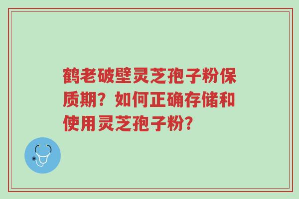 鹤老破壁灵芝孢子粉保质期?如何正确存储和使用灵芝孢子粉?-第1张图片-超越 鹤老破壁灵芝孢子粉保质期?如何正确存储和使用灵芝孢子粉?-第1张图片-超越