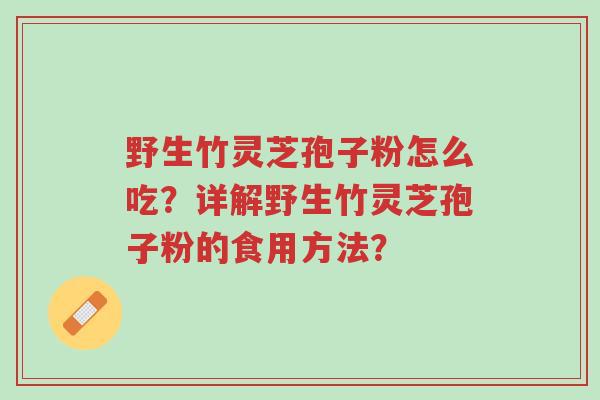野生竹灵芝孢子粉怎么吃?详解野生竹灵芝孢子粉的食用方法?-第1张图片-超越 野生竹灵芝孢子粉怎么吃?详解野生竹灵芝孢子粉的食用方法?-第1张图片-超越