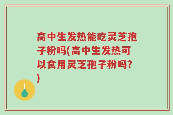高中生发热能吃灵芝孢子粉吗(高中生发热可以食用灵芝孢子粉吗?)-第1张图片-超越 高中生发热能吃灵芝孢子粉吗(高中生发热可以食用灵芝孢子粉吗?)-第1张图片-超越