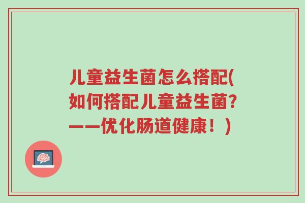 儿童益生菌怎么搭配(如何搭配儿童益生菌?——优化肠道健康!)-第1张图片-超越 儿童益生菌怎么搭配(如何搭配儿童益生菌?——优化肠道健康!)-第1张图片-超越