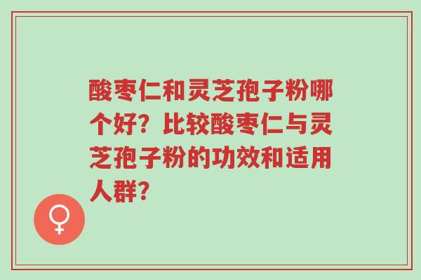 酸枣仁和灵芝孢子粉哪个好？比较酸枣仁与灵芝孢子粉的功效和适用人群？-第1张图片-超越