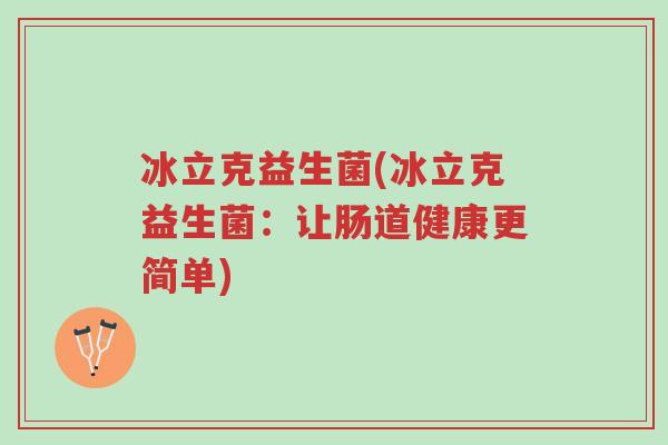 冰立克益生菌(冰立克益生菌:让肠道健康更简单)-第1张图片-超越 冰立克益生菌(冰立克益生菌:让肠道健康更简单)-第1张图片-超越