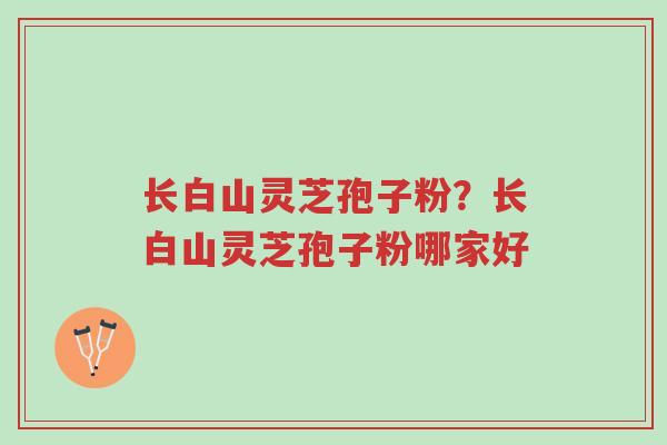长白山灵芝孢子粉?长白山灵芝孢子粉哪家好-第1张图片-超越 长白山灵芝孢子粉?长白山灵芝孢子粉哪家好-第1张图片-超越