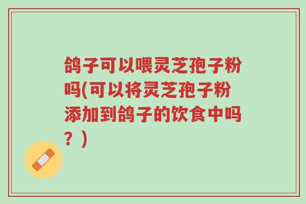 鸽子可以喂灵芝孢子粉吗(可以将灵芝孢子粉添加到鸽子的饮食中吗？)-第1张图片-超越