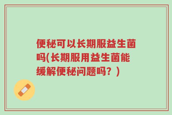 便秘可以长期服益生菌吗(长期服用益生菌能缓解便秘问题吗？)-第1张图片-超越