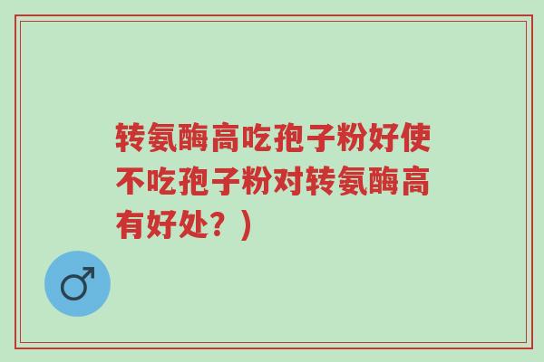 转氨酶高吃孢子粉好使不吃孢子粉对转氨酶高有好处?)-第1张图片-超越 转氨酶高吃孢子粉好使不吃孢子粉对转氨酶高有好处?)-第1张图片-超越