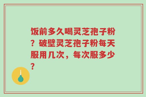 饭前多久喝灵芝孢子粉?破壁灵芝孢子粉每天服用几次,每次服多少?-第1张图片-超越 饭前多久喝灵芝孢子粉?破壁灵芝孢子粉每天服用几次,每次服多少?-第1张图片-超越