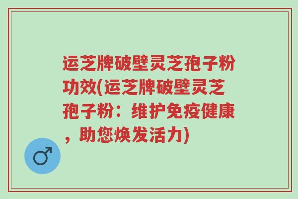 运芝牌破壁灵芝孢子粉功效(运芝牌破壁灵芝孢子粉：维护免疫健康，助您焕发活力)-第1张图片-超越
