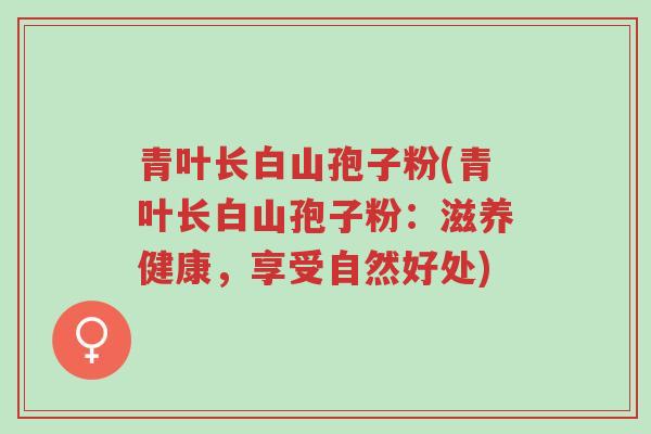 青叶长白山孢子粉(青叶长白山孢子粉:滋养健康,享受自然好处)-第1张图片-超越 青叶长白山孢子粉(青叶长白山孢子粉:滋养健康,享受自然好处)-第1张图片-超越