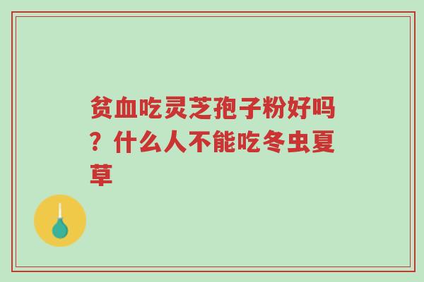 贫血吃灵芝孢子粉好吗?什么人不能吃冬虫夏草-第1张图片-超越 贫血吃灵芝孢子粉好吗?什么人不能吃冬虫夏草-第1张图片-超越