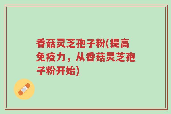 香菇灵芝孢子粉(提高免疫力,从香菇灵芝孢子粉开始)-第1张图片-超越 香菇灵芝孢子粉(提高免疫力,从香菇灵芝孢子粉开始)-第1张图片-超越