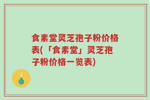 食素堂灵芝孢子粉价格表(「食素堂」灵芝孢子粉价格一览表)-第1张图片-超越 食素堂灵芝孢子粉价格表(「食素堂」灵芝孢子粉价格一览表)-第1张图片-超越