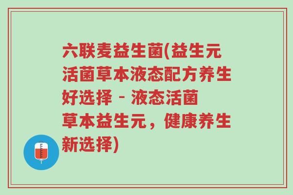 六联麦益生菌(益生元活菌草本液态配方养生好选择 - 液态活菌草本益生元,健康养生新选择)-第1张图片-超越 六联麦益生菌(益生元活菌草本液态配方养生好选择 - 液态活菌草本益生元,健康养生新选择)-第1张图片-超越