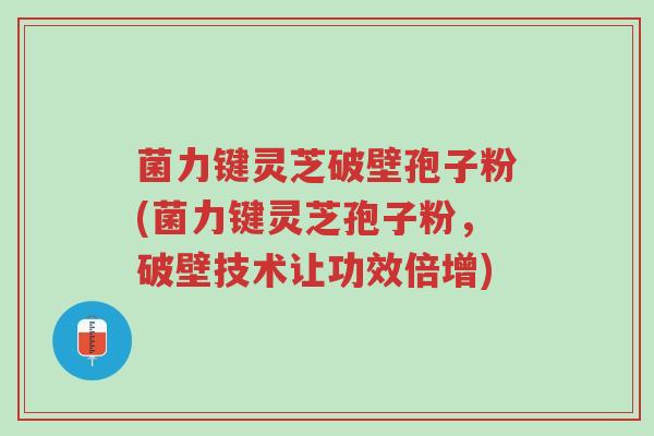 菌力键灵芝破壁孢子粉(菌力键灵芝孢子粉,破壁技术让功效倍增)-第1张图片-超越 菌力键灵芝破壁孢子粉(菌力键灵芝孢子粉,破壁技术让功效倍增)-第1张图片-超越