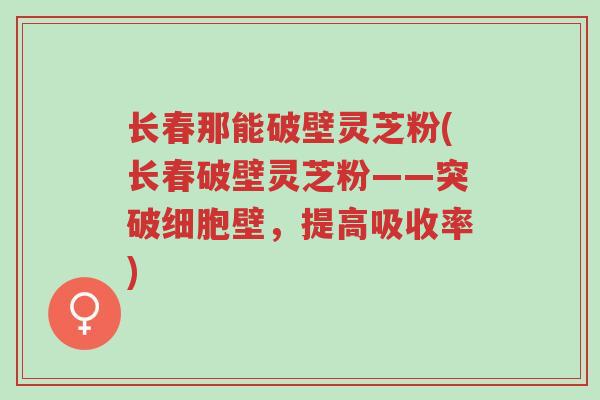 长春那能破壁灵芝粉(长春破壁灵芝粉——突破细胞壁,提高吸收率)-第1张图片-超越 长春那能破壁灵芝粉(长春破壁灵芝粉——突破细胞壁,提高吸收率)-第1张图片-超越