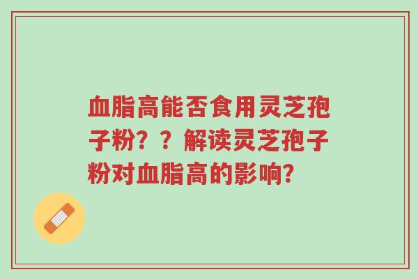 血脂高能否食用灵芝孢子粉??解读灵芝孢子粉对血脂高的影响?-第1张图片-超越 血脂高能否食用灵芝孢子粉??解读灵芝孢子粉对血脂高的影响?-第1张图片-超越