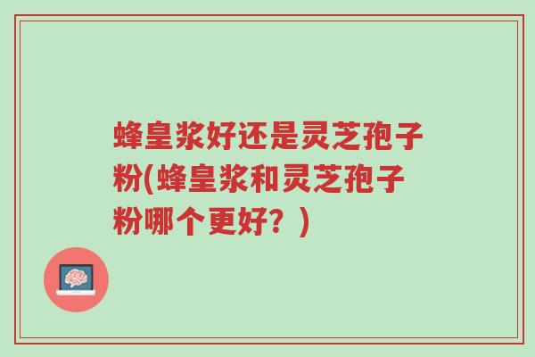 蜂皇浆好还是灵芝孢子粉(蜂皇浆和灵芝孢子粉哪个更好？)-第1张图片-超越