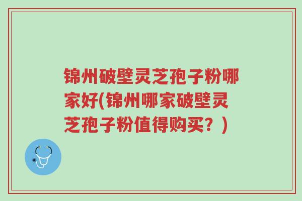 锦州破壁灵芝孢子粉哪家好(锦州哪家破壁灵芝孢子粉值得购买?)-第1张图片-超越 锦州破壁灵芝孢子粉哪家好(锦州哪家破壁灵芝孢子粉值得购买?)-第1张图片-超越