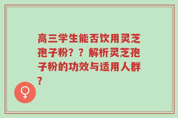 高三学生能否饮用灵芝孢子粉??解析灵芝孢子粉的功效与适用人群?-第1张图片-超越 高三学生能否饮用灵芝孢子粉??解析灵芝孢子粉的功效与适用人群?-第1张图片-超越