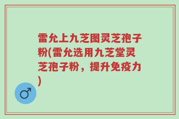 雷允上九芝图灵芝孢子粉(雷允选用九芝堂灵芝孢子粉,提升免疫力)-第1张图片-超越 雷允上九芝图灵芝孢子粉(雷允选用九芝堂灵芝孢子粉,提升免疫力)-第1张图片-超越
