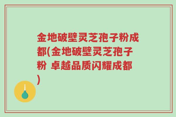 金地破壁灵芝孢子粉成都(金地破壁灵芝孢子粉 卓越品质闪耀成都)-第1张图片-超越 金地破壁灵芝孢子粉成都(金地破壁灵芝孢子粉 卓越品质闪耀成都)-第1张图片-超越
