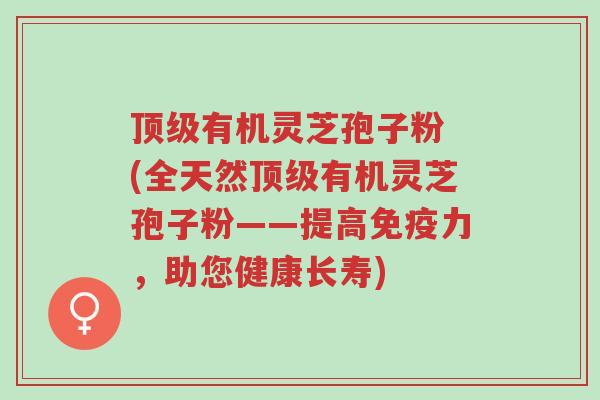 顶级有机灵芝孢子粉 (全天然顶级有机灵芝孢子粉——提高免疫力,助您健康长寿)-第1张图片-超越 顶级有机灵芝孢子粉 (全天然顶级有机灵芝孢子粉——提高免疫力,助您健康长寿)-第1张图片-超越