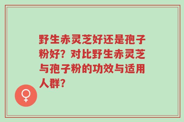 野生赤灵芝好还是孢子粉好？对比野生赤灵芝与孢子粉的功效与适用人群？-第1张图片-超越
