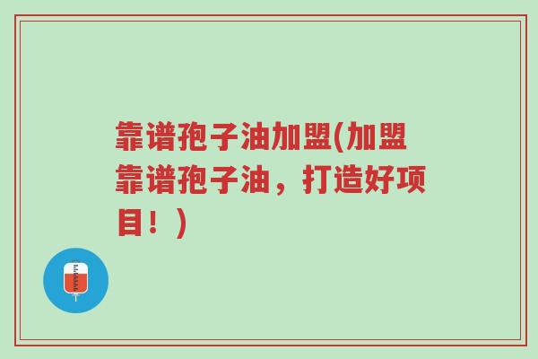 靠谱孢子油加盟(加盟靠谱孢子油，打造好项目！)-第1张图片-超越