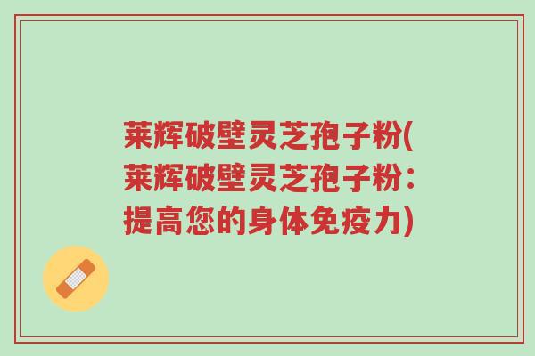 莱辉破壁灵芝孢子粉(莱辉破壁灵芝孢子粉:提高您的身体免疫力)-第1张图片-超越 莱辉破壁灵芝孢子粉(莱辉破壁灵芝孢子粉:提高您的身体免疫力)-第1张图片-超越