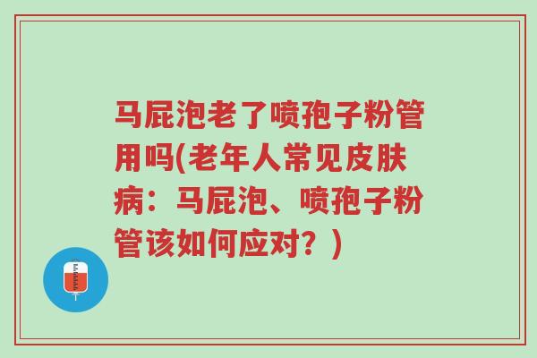 马屁泡老了喷孢子粉管用吗(老年人常见皮肤病:马屁泡、喷孢子粉管该如何应对?)-第1张图片-超越 马屁泡老了喷孢子粉管用吗(老年人常见皮肤病:马屁泡、喷孢子粉管该如何应对?)-第1张图片-超越