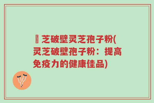 靈芝破壁灵芝孢子粉(灵芝破壁孢子粉:提高免疫力的健康佳品)-第1张图片-超越 靈芝破壁灵芝孢子粉(灵芝破壁孢子粉:提高免疫力的健康佳品)-第1张图片-超越