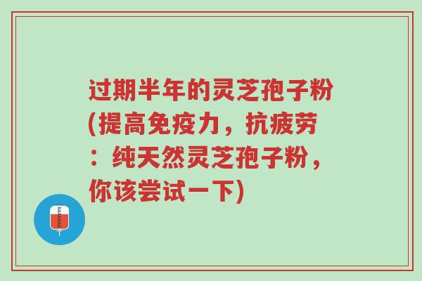 过期半年的灵芝孢子粉(提高免疫力,抗疲劳:纯天然灵芝孢子粉,你该尝试一下)-第1张图片-超越 过期半年的灵芝孢子粉(提高免疫力,抗疲劳:纯天然灵芝孢子粉,你该尝试一下)-第1张图片-超越