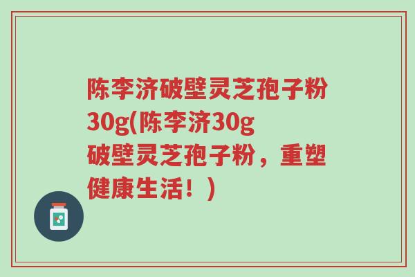 陈李济破壁灵芝孢子粉30g(陈李济30g破壁灵芝孢子粉,重塑健康生活!)-第1张图片-超越 陈李济破壁灵芝孢子粉30g(陈李济30g破壁灵芝孢子粉,重塑健康生活!)-第1张图片-超越