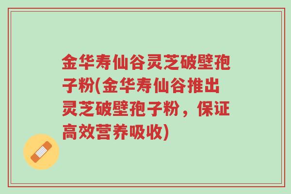 金华寿仙谷灵芝破壁孢子粉(金华寿仙谷推出灵芝破壁孢子粉,保证高效营养吸收)-第1张图片-超越 金华寿仙谷灵芝破壁孢子粉(金华寿仙谷推出灵芝破壁孢子粉,保证高效营养吸收)-第1张图片-超越