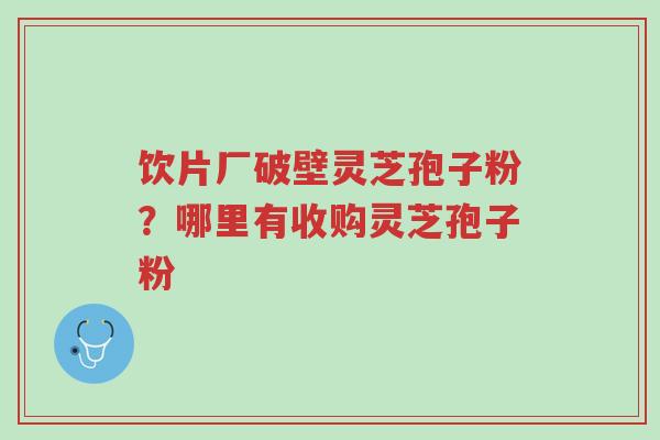饮片厂破壁灵芝孢子粉?哪里有收购灵芝孢子粉-第1张图片-超越 饮片厂破壁灵芝孢子粉?哪里有收购灵芝孢子粉-第1张图片-超越