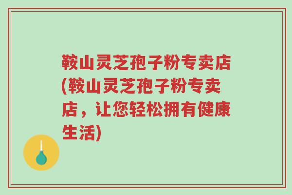 鞍山灵芝孢子粉专卖店(鞍山灵芝孢子粉专卖店,让您轻松拥有健康生活)-第1张图片-超越 鞍山灵芝孢子粉专卖店(鞍山灵芝孢子粉专卖店,让您轻松拥有健康生活)-第1张图片-超越