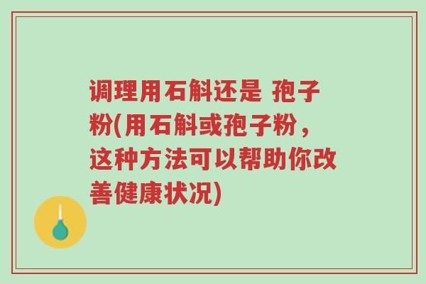 调理用石斛还是 孢子粉(用石斛或孢子粉,这种方法可以帮助你改善健康状况)-第1张图片-超越 调理用石斛还是 孢子粉(用石斛或孢子粉,这种方法可以帮助你改善健康状况)-第1张图片-超越