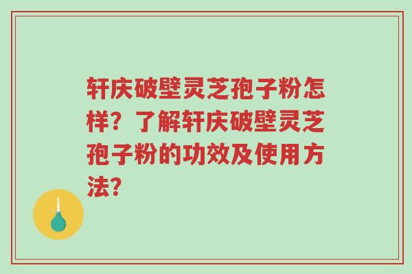 轩庆破壁灵芝孢子粉怎样?了解轩庆破壁灵芝孢子粉的功效及使用方法?-第1张图片-超越 轩庆破壁灵芝孢子粉怎样?了解轩庆破壁灵芝孢子粉的功效及使用方法?-第1张图片-超越