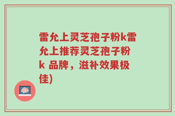 雷允上灵芝孢子粉k雷允上推荐灵芝孢子粉 k 品牌,滋补效果极佳)-第1张图片-超越 雷允上灵芝孢子粉k雷允上推荐灵芝孢子粉 k 品牌,滋补效果极佳)-第1张图片-超越